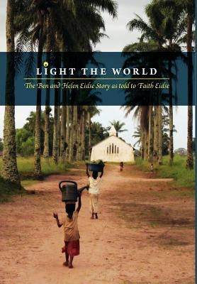 Light the World: The Ben and Helen Eidse Story as told to Faith Eidse by Eidse, Faith