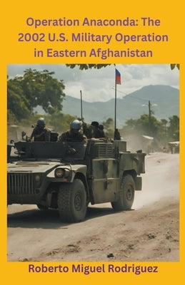 Operation Anaconda: The 2002 U.S. Military Operation in Eastern Afghanistan by Rodriguez, Roberto Miguel