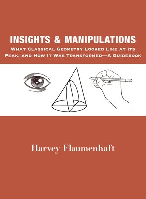 Insights and Manipulations: What Classical Geometry Looked Like at Its Peak, and How It Was Transformed - A Guidebook by Flaumenhaft, Harvey