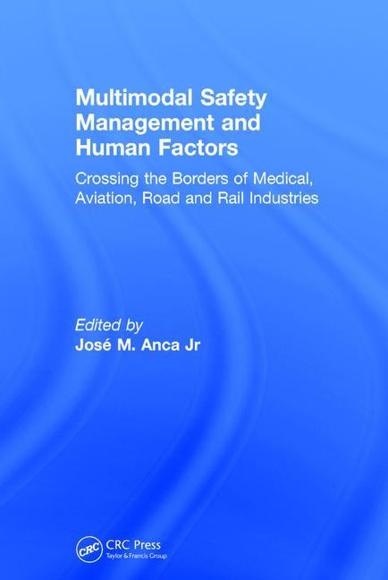 Multimodal Safety Management and Human Factors: Crossing the Borders of Medical, Aviation, Road, and Rail Industries by Jr, José M. Anca