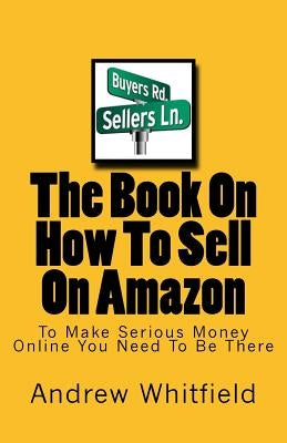 The Book On How To Sell On Amazon: You Want To Make Money Online You Need To Be There by Whitfield, Andrrew