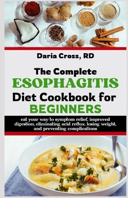 The Complete Esophagitis Diet Cookbook for Beginners: Eat Your Way to Symptom Relief, Improved Digestion, Eliminating Acid Reflux, Losing Weight, and by Cross Rd, Daria