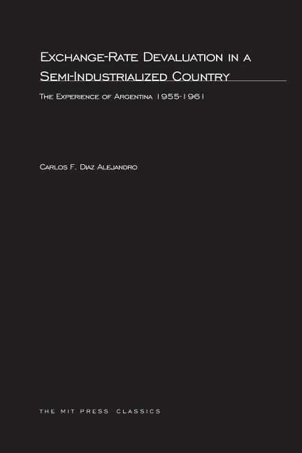 Exchange-Rate Devaluation in a Semi-Indusrialized Country: The Experience of Argentina, 1955-1961 by Alejandro, Carlos F. Diaz