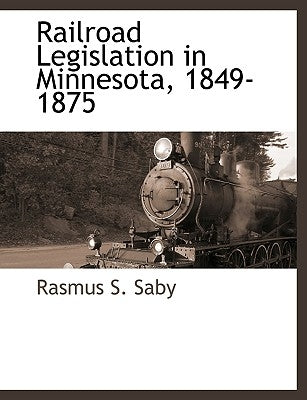 Railroad Legislation in Minnesota, 1849-1875 by Saby, Rasmus S.