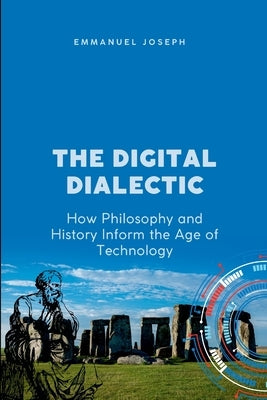The Digital Dialectic, How Philosophy and History Inform the Age of Technology by Joseph, Emmanuel