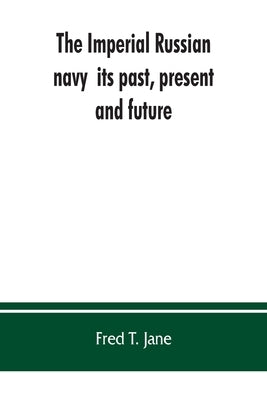 The Imperial Russian navy: its past, present, and future by T. Jane, Fred
