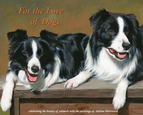 For the Love of Dogs: Celebrating the beauty of animals with the paintings of Adeline Halvorson by Halvorson, Adeline
