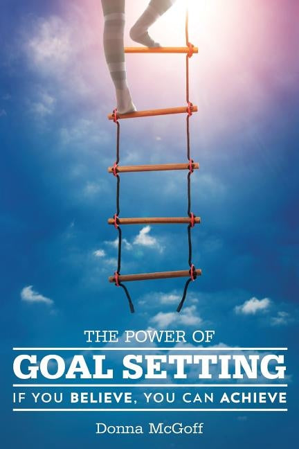 The Power of Goal Setting: If You Believe, You Can Achieve by McGoff, Donna