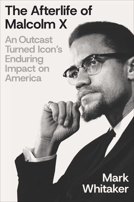 The Afterlife of Malcolm X: An Outcast Turned Icon's Enduring Impact on America by Whitaker, Mark
