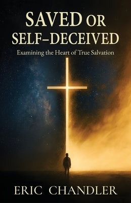 Saved or Self-Deceived: Examining the Heart of True Salvation by Chandler, Eric