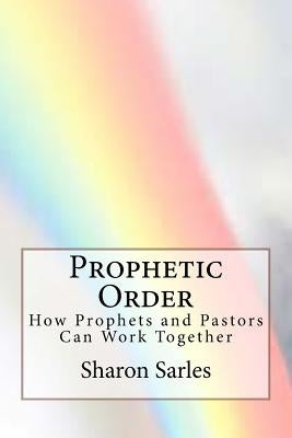 Prophetic Order: How prophets and pastors can work together by Sarles, Sharon