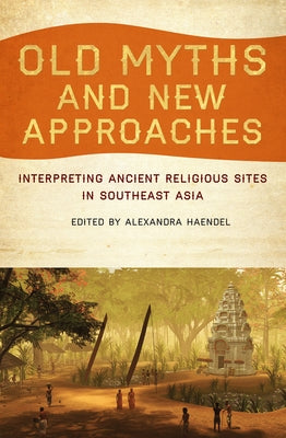 Old Myths and New Approaches: Interpreting Ancient Religious Sites in Southeast Asia by Haendel, Alexandra