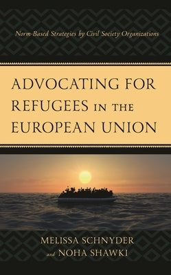 Advocating for Refugees in the European Union: Norm-Based Strategies by Civil Society Organizations by Schnyder, Melissa