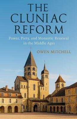 The Cluniac Reform: Power, Piety, and Monastic Renewal in the Middle Ages by Mitchell, Owen