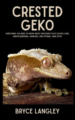 Crested Geko: Everything You Need to Know About Rhacodactylus Ciliatus Care, Habitat, Breeding, Handling, and Optimal Tank Setup by Langley, Bryce