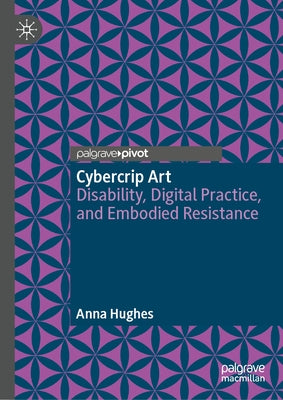 Cybercrip Art: Disability, Digital Practice, and Embodied Resistance by Hughes, Anna