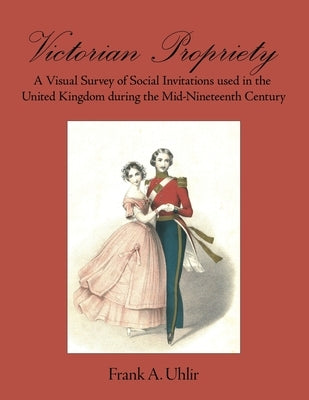 Victorian Propriety A Visual Survey of Social Invitations used in the United Kingdom during the Mid-Nineteenth Century by Uhlir, Frank A.
