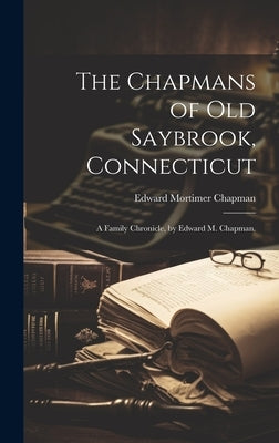 The Chapmans of Old Saybrook, Connecticut; a Family Chronicle, by Edward M. Chapman. by Chapman, Edward Mortimer 1862-1952