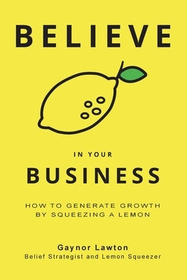 Believe in Your Business: How to Generate Growth by Squeezing a Lemon by Lawton, Gaynor