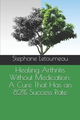Healing Arthritis Without Medication: A Cure That Has an 82% Success Rate by Letourneau, Stephane