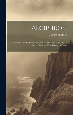 Alciphron: Or, the Minute Philosopher, in Seven Dialogues. [With] an Essay Towards a New Theory of Vision by Berkeley, George