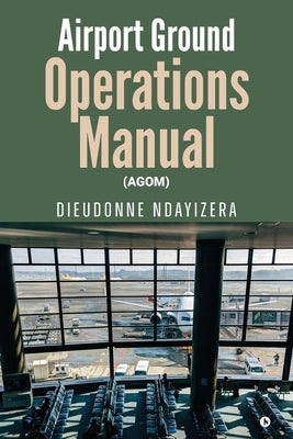 Airport Ground Operations Manual: (Agom) by Dieudonne Ndayizera