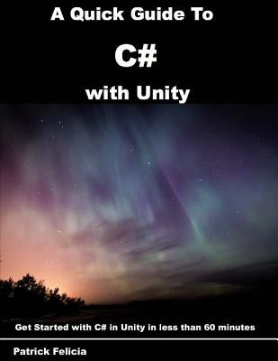 A Quick Guide to C# with Unity: Get Started with C# in Unity in less than 60 minutes by Felicia, Patrick