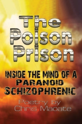 The Poison Prison: Inside the Mind of a Paranoid Schizophrenic by Maoate, Chris