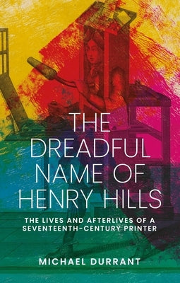 The Dreadful Name of Henry Hills: The Lives and Afterlives of a Seventeenth-Century Printer by Durrant, Michael