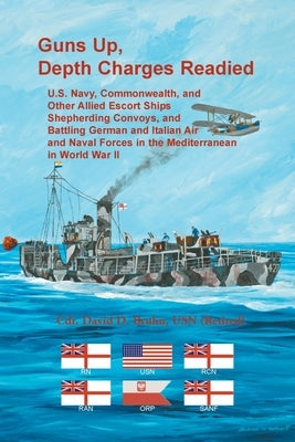 Guns Up, Depth Charges Readied: U.S. Navy, Commonwealth, and Other Allied Escort Ships Shepherding Convoys, and Battling German and Italian Air and Na by Bruhn, David