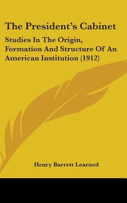 The President's Cabinet: Studies In The Origin, Formation And Structure Of An American Institution (1912) by Learned, Henry Barrett