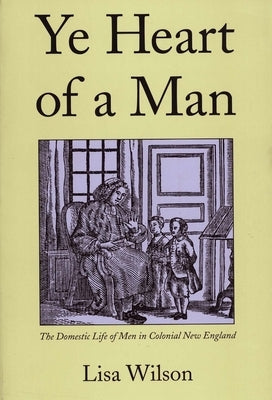 Ye Heart of a Man: The Domestic Life of Men in Colonial New England by Wilson, Lisa