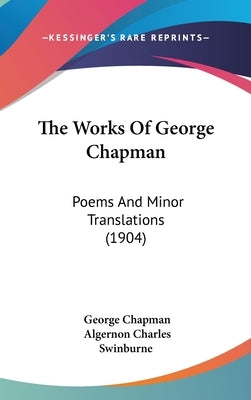 The Works Of George Chapman: Poems And Minor Translations (1904) by Chapman, George