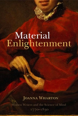 Material Enlightenment: Women Writers and the Science of Mind, 1770-1830 by Wharton, Joanna