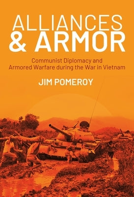Alliances & Armor: Communist Diplomacy and Armored Warfare During the War in Vietnam by Pomeroy, Jim