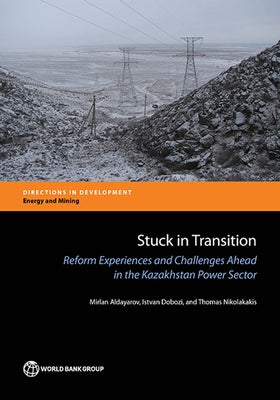 Stuck in Transition: Reform Experiences and Challenges Ahead in the Kazakhstan Power Sector by Aldayarov, Mirlan