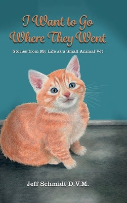 I Want to Go Where They Went: Stories from My Life as a Small Animal Vet by Schmidt, Jeff