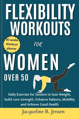 Flexibility Workouts for Women Over 50: Daily Exercise for Seniors to lose Weight, build core strength, Enhance balance, Mobility and Achieve Good Hea by Jensen, Jacqueline R.