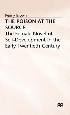 The Poison at the Source: The Female Novel of Self-Development in the Early Twentieth Century by Brown, P.
