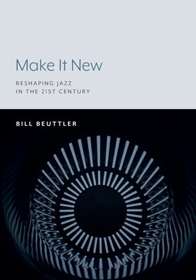 Make It New: Reshaping Jazz in the 21st Century by Beuttler, Bill