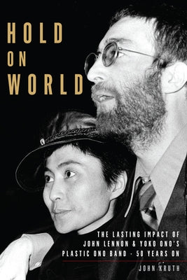 Hold on World: The Lasting Impact of John Lennon and Yoko Ono's Plastic Ono Band, Fifty Years on by Kruth, John