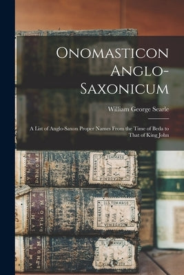 Onomasticon Anglo-Saxonicum: A List of Anglo-Saxon Proper Names From the Time of Beda to That of King John by Searle, William George
