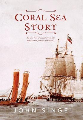 Coral Sea Story: An Epic Tale of Adventure on the Queensland Frontier (1859-70) by Singe, John