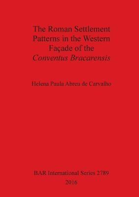 The Roman Settlement Patterns in the Western Façade of the Conventus Bracarensis by De Carvalho, Helena Paula Abreu