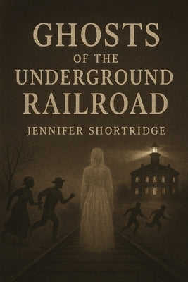 Ghosts of the Underground Railroad: The history and haunting of the Underground Railroad by Shortridge, Jennifer
