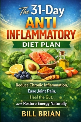 The 31-Day Anti Inflammatory Diet Plan: Reduce Chronic Inflammation, Ease Joint Pain, Heal the Gut, and Restore Energy Naturally by Brian, Bill