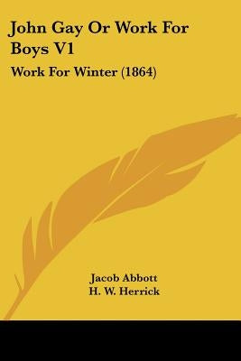 John Gay Or Work For Boys V1: Work For Winter (1864) by Abbott, Jacob