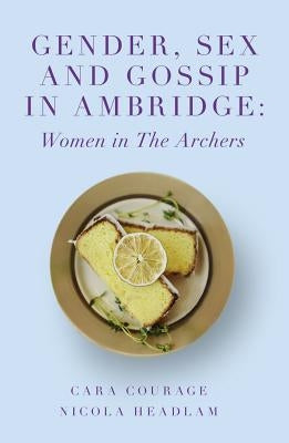 Gender, Sex and Gossip in Ambridge: Women in the Archers by Courage, Cara