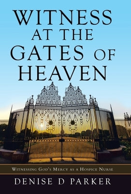 Witness at the Gates of Heaven: Witnessing God's Mercy as a Hospice Nurse by Parker, Denise D.