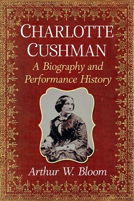 Charlotte Cushman: A Biography and Performance History by Bloom, Arthur W.